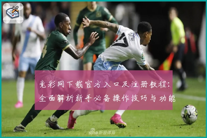 竞彩网下载官方入口及注册教程：全面解析新手必备操作技巧与功能亮点