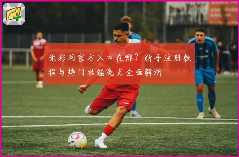 竞彩网官方入口在哪？新手注册教程与热门功能亮点全面解析