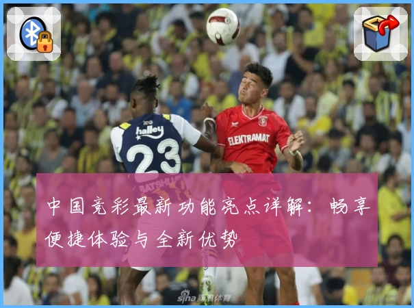 中国竞彩最新功能亮点详解:畅享便捷体验与全新优势