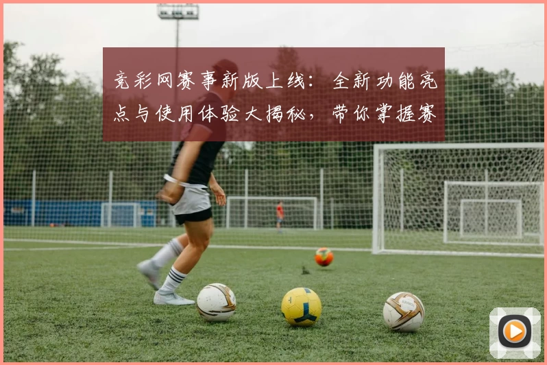 竞彩网赛事新版上线:全新功能亮点与使用体验大揭秘,带你掌握赛事动态