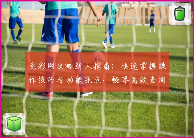 竞彩网攻略新人指南：快速掌握操作技巧与功能亮点，畅享高效查询体验！