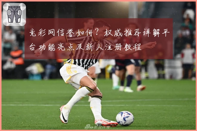 竞彩网信誉如何？权威推荐详解平台功能亮点及新人注册教程