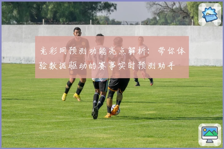 竞彩网预测功能亮点解析：带你体验数据驱动的赛事实时预测助手
