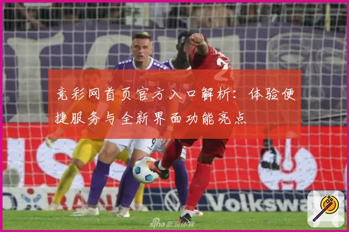 竞彩网首页官方入口解析：体验便捷服务与全新界面功能亮点