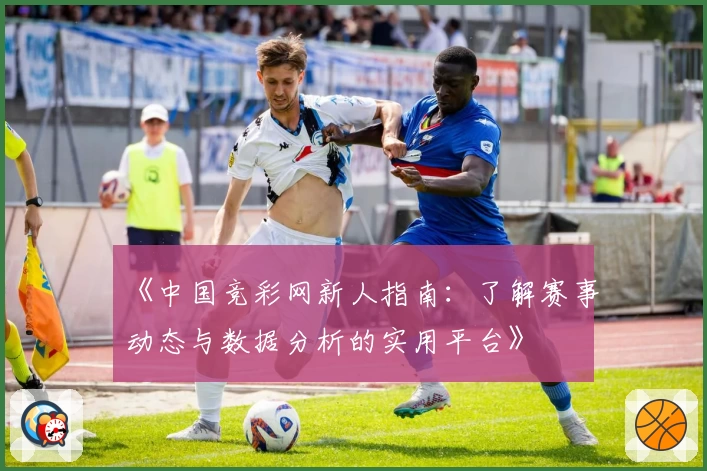 《中国竞彩网新人指南：了解赛事动态与数据分析的实用平台》