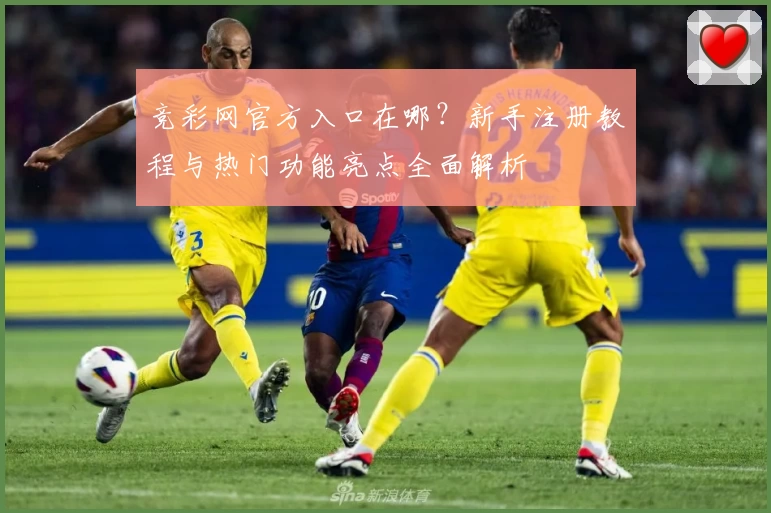 竞彩网官方入口在哪？新手注册教程与热门功能亮点全面解析