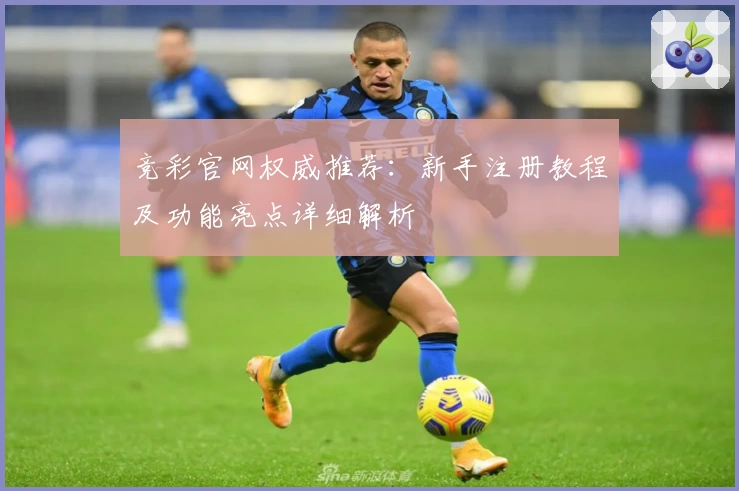 竞彩官网权威推荐：新手注册教程及功能亮点详细解析