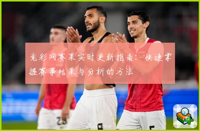 竞彩网赛果实时更新指南：快速掌握赛事结果与分析的方法