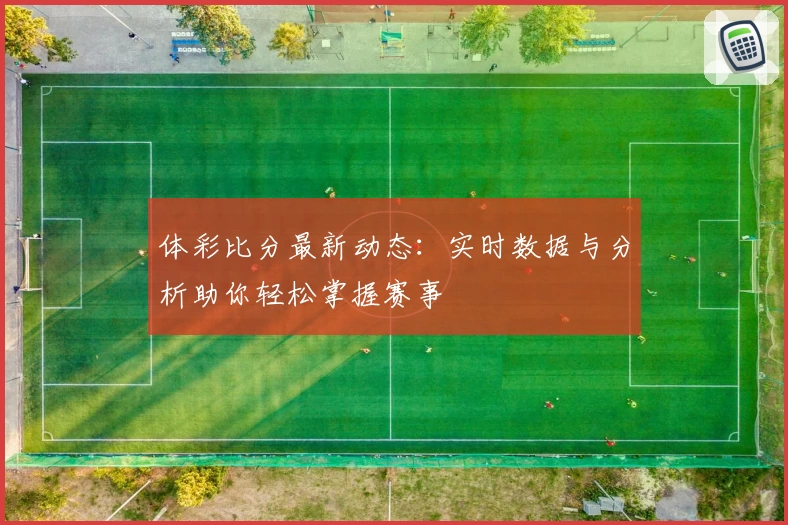 体彩比分最新动态:实时数据与分析助你轻松掌握赛事