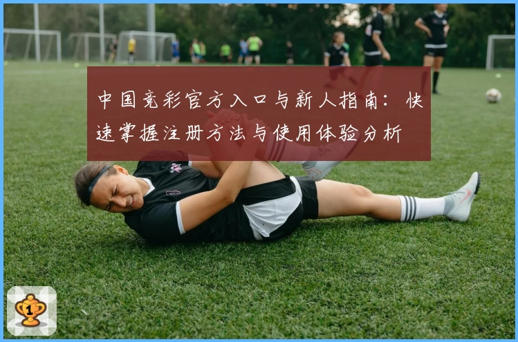中国竞彩官方入口与新人指南：快速掌握注册方法与使用体验分析