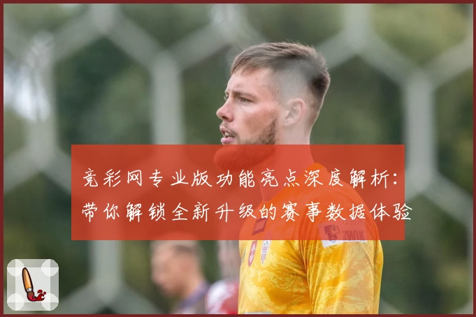 竞彩网专业版功能亮点深度解析:带你解锁全新升级的赛事数据体验