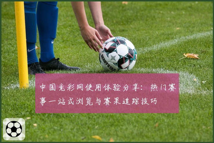 中国竞彩网使用体验分享：热门赛事一站式浏览与赛果追踪技巧