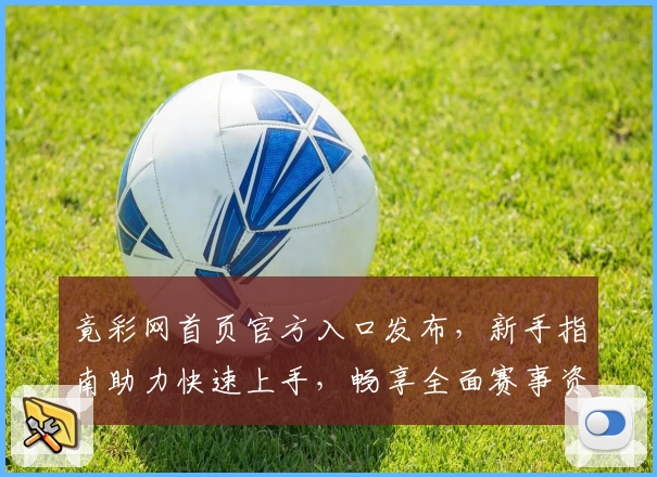 竟彩网首页官方入口发布，新手指南助力快速上手，畅享全面赛事资讯与数据服务