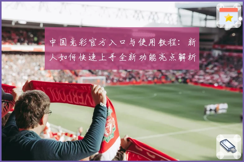 中国竞彩官方入口与使用教程:新人如何快速上手全新功能亮点解析