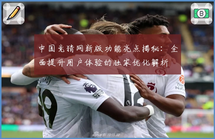 中国竞猜网新版功能亮点揭秘：全面提升用户体验的独家优化解析