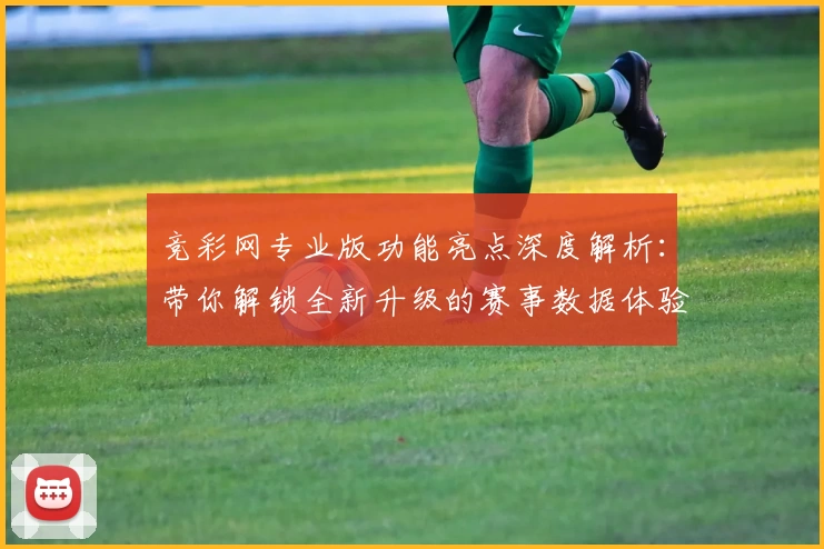 竞彩网专业版功能亮点深度解析:带你解锁全新升级的赛事数据体验
