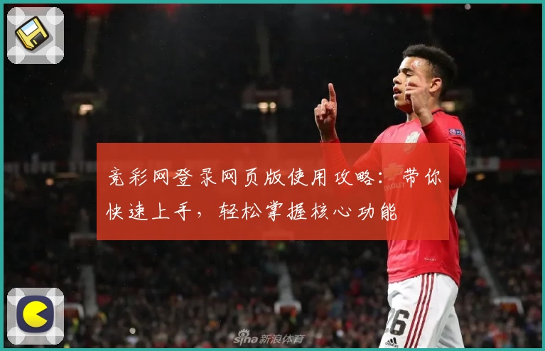 竞彩网登录网页版使用攻略：带你快速上手，轻松掌握核心功能