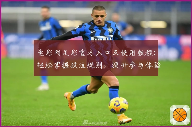 竞彩网足彩官方入口及使用教程：轻松掌握投注规则，提升参与体验