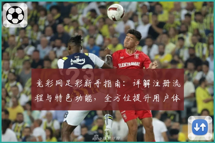 竞彩网足彩新手指南：详解注册流程与特色功能，全方位提升用户体验