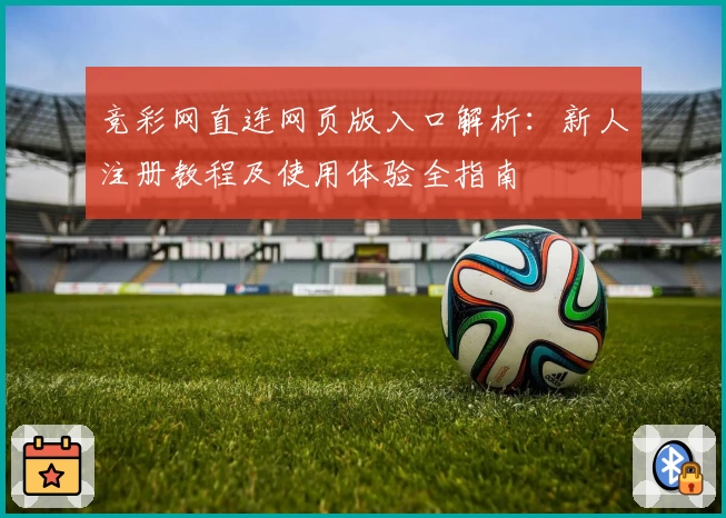 竞彩网直连网页版入口解析：新人注册教程及使用体验全指南