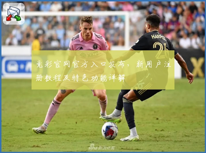 竞彩官网官方入口发布，新用户注册教程及特色功能详解