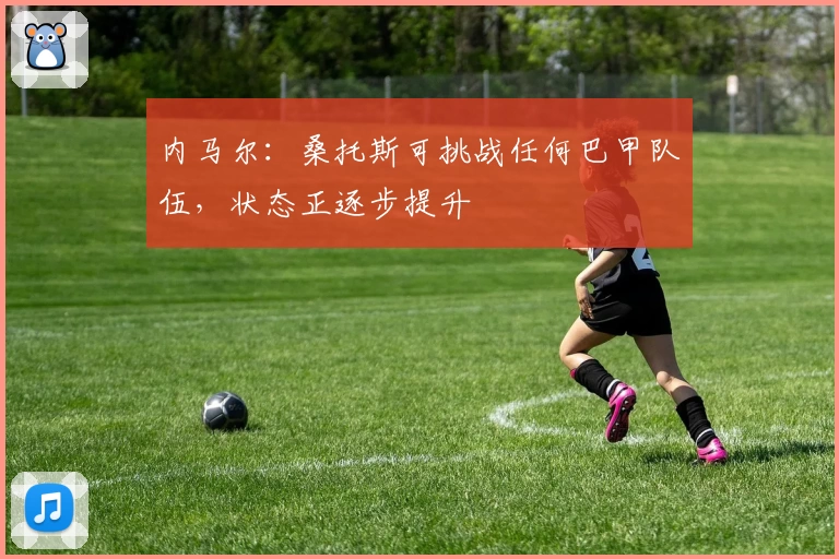 内马尔：桑托斯可挑战任何巴甲队伍，状态正逐步提升