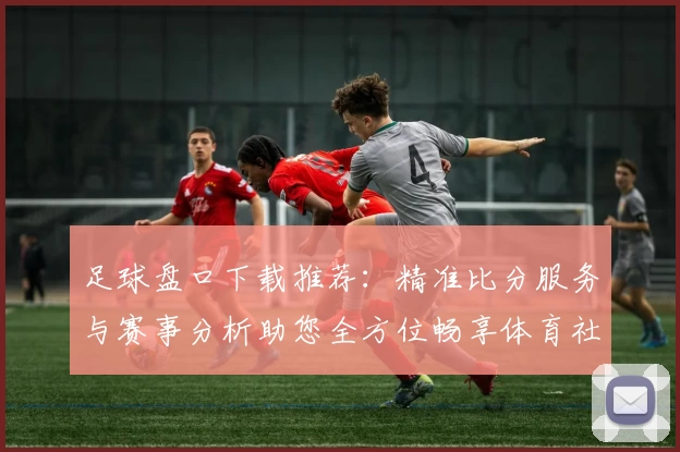 足球盘口下载推荐：精准比分服务与赛事分析助您全方位畅享体育社区