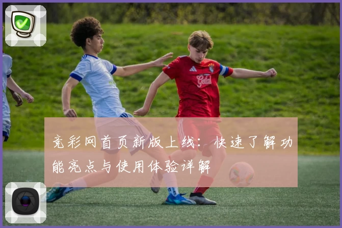 竞彩网首页新版上线：快速了解功能亮点与使用体验详解