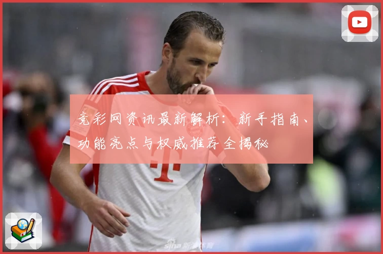 竞彩网资讯最新解析：新手指南、功能亮点与权威推荐全揭秘