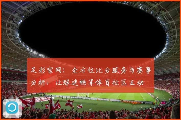 足彩官网:全方位比分服务与赛事分析,让球迷畅享体育社区互动