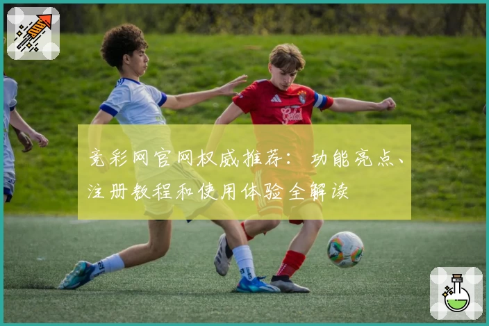 竞彩网官网权威推荐：功能亮点、注册教程和使用体验全解读