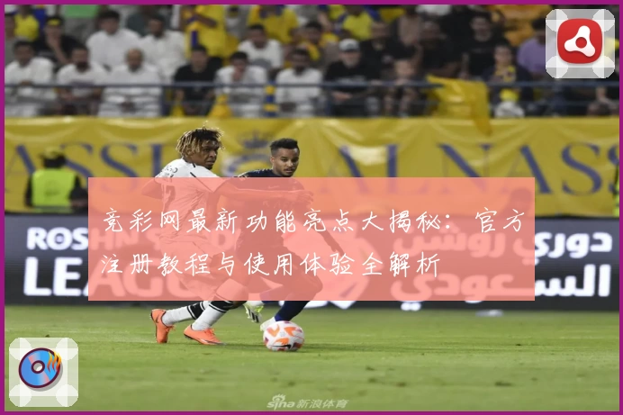 竞彩网最新功能亮点大揭秘：官方注册教程与使用体验全解析