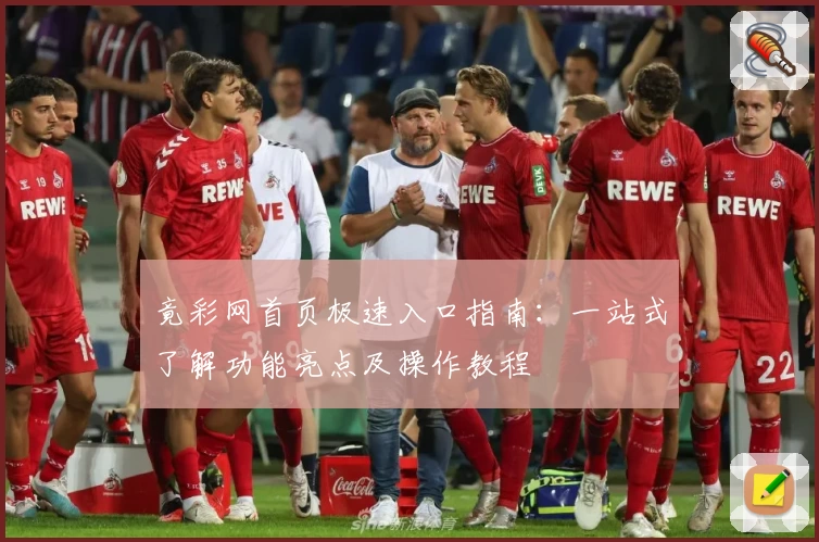 竟彩网首页极速入口指南：一站式了解功能亮点及操作教程