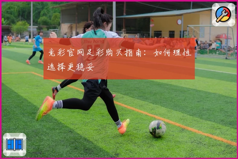 竞彩官网足彩购买指南:如何理性选择更稳妥
