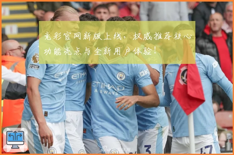 竞彩官网新版上线，权威推荐核心功能亮点与全新用户体验！