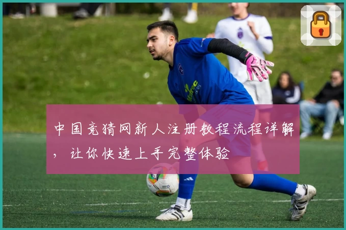 中国竞猜网新人注册教程流程详解，让你快速上手完整体验