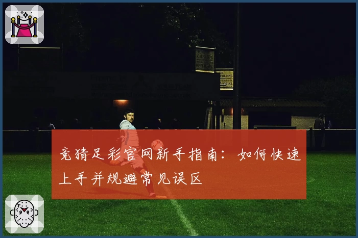 竞猜足彩官网新手指南:如何快速上手并规避常见误区