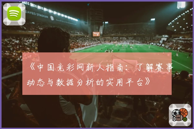 《中国竞彩网新人指南：了解赛事动态与数据分析的实用平台》