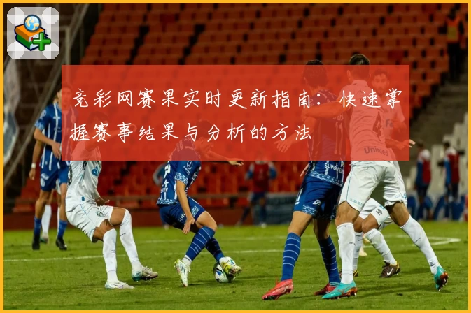 竞彩网赛果实时更新指南：快速掌握赛事结果与分析的方法