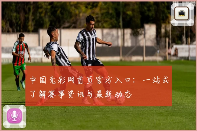 中国竞彩网首页官方入口：一站式了解赛事资讯与最新动态