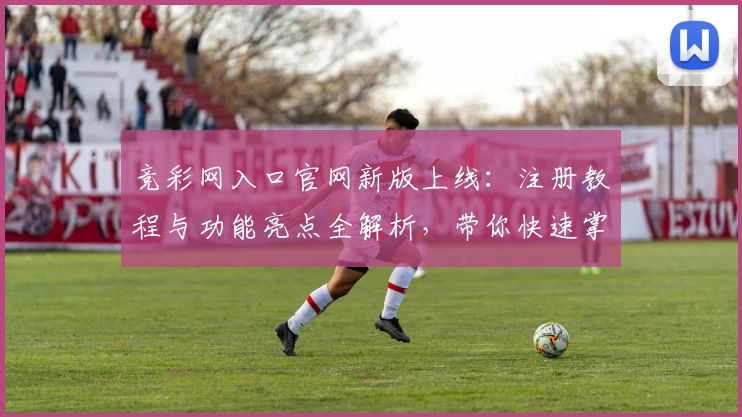 竞彩网入口官网新版上线：注册教程与功能亮点全解析，带你快速掌握核心玩法