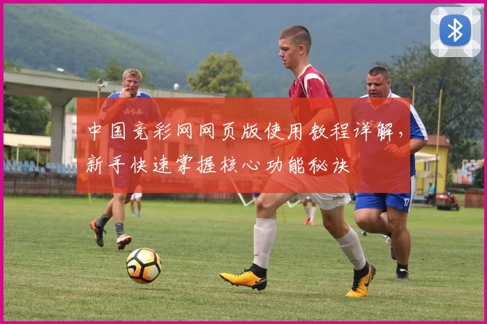 中国竞彩网网页版使用教程详解，新手快速掌握核心功能秘诀