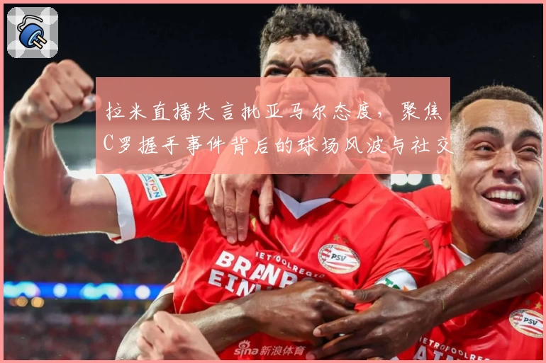 拉米直播失言批亚马尔态度，聚焦C罗握手事件背后的球场风波与社交影响