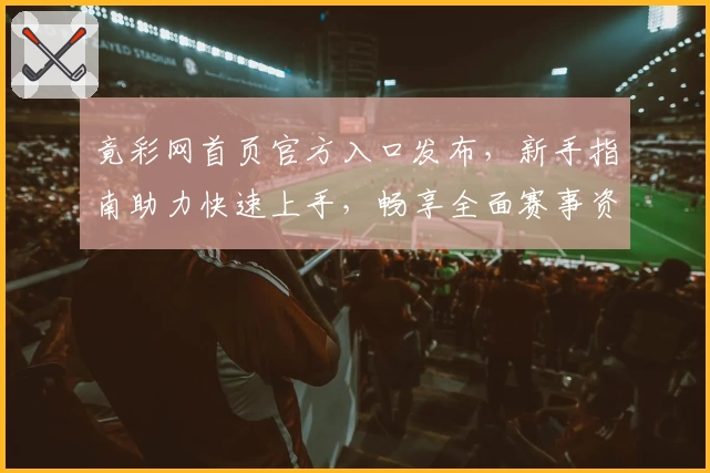 竟彩网首页官方入口发布，新手指南助力快速上手，畅享全面赛事资讯与数据服务