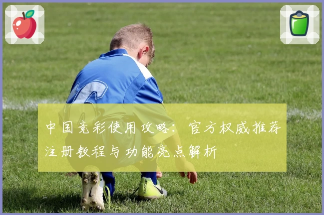 中国竞彩使用攻略：官方权威推荐注册教程与功能亮点解析