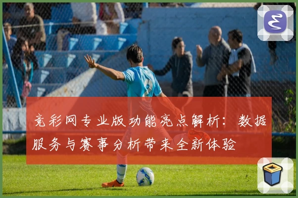 竞彩网专业版功能亮点解析：数据服务与赛事分析带来全新体验