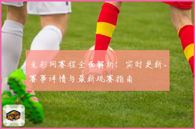 竞彩网赛程全面解析：实时更新、赛事详情与最新观赛指南