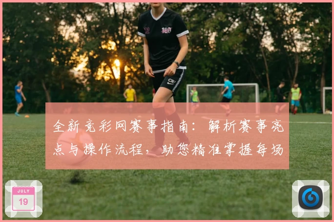 全新竞彩网赛事指南：解析赛事亮点与操作流程，助您精准掌握每场焦点战