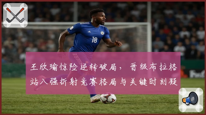 王欣瑜惊险逆转破局，晋级布拉格站八强折射竞赛格局与关键时刻凝聚力