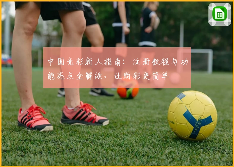 中国竞彩新人指南：注册教程与功能亮点全解读，让购彩更简单